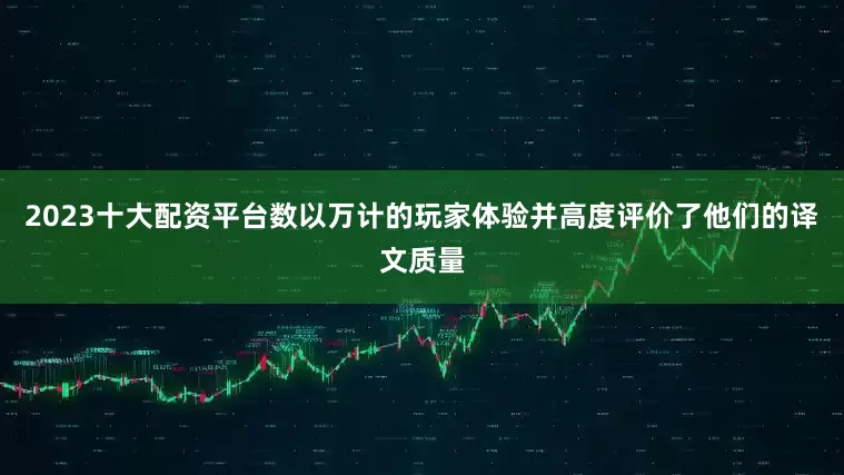 2023十大配资平台数以万计的玩家体验并高度评价了他们的译文质量